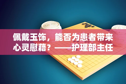 佩戴玉饰，能否为患者带来心灵慰藉？——护理部主任的视角