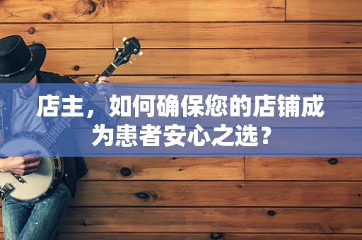 店主，如何确保您的店铺成为患者安心之选？