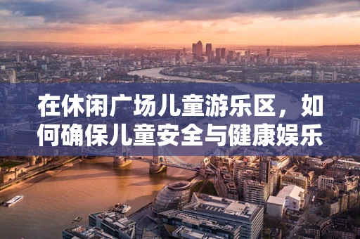 在休闲广场儿童游乐区，如何确保儿童安全与健康娱乐的平衡？
