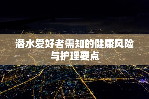 潜水爱好者需知的健康风险与护理要点