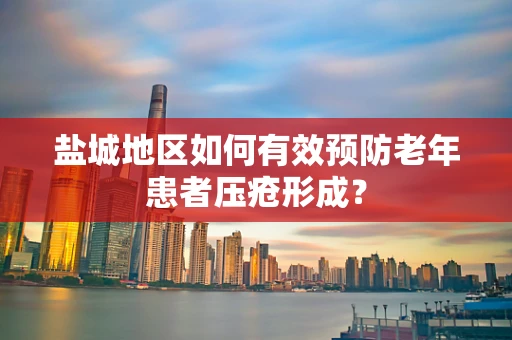 盐城地区如何有效预防老年患者压疮形成？