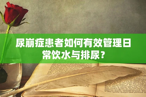 尿崩症患者如何有效管理日常饮水与排尿？