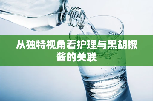 从独特视角看护理与黑胡椒酱的关联