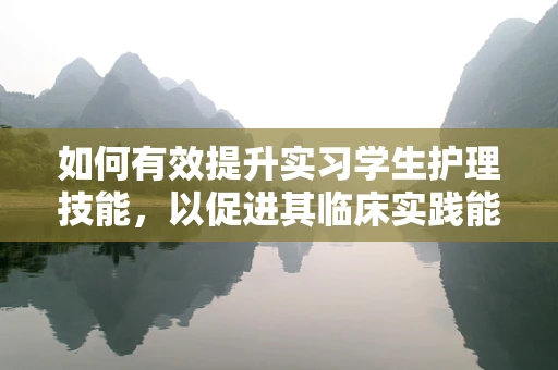 如何有效提升实习学生护理技能，以促进其临床实践能力？