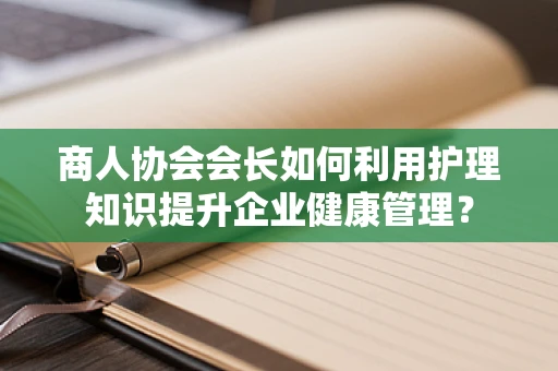 商人协会会长如何利用护理知识提升企业健康管理？