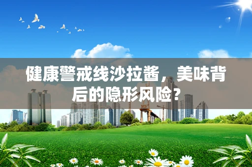 健康警戒线沙拉酱，美味背后的隐形风险？