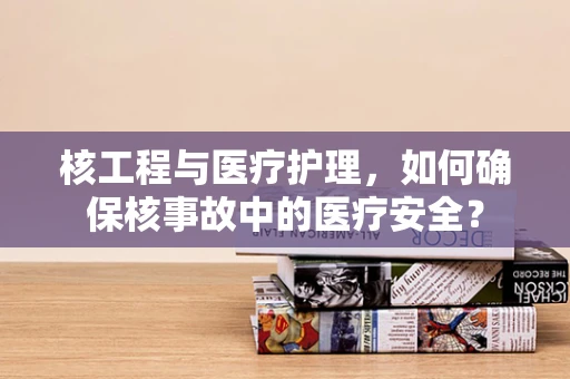 核工程与医疗护理，如何确保核事故中的医疗安全？