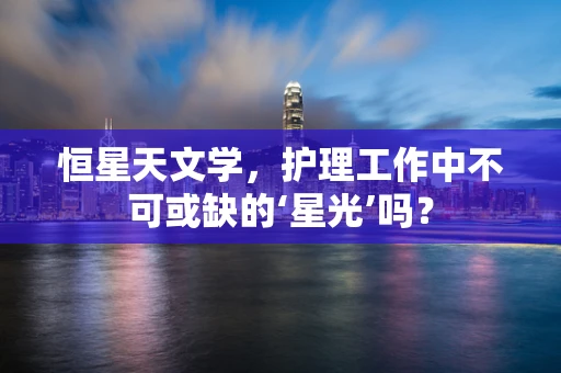 恒星天文学，护理工作中不可或缺的‘星光’吗？