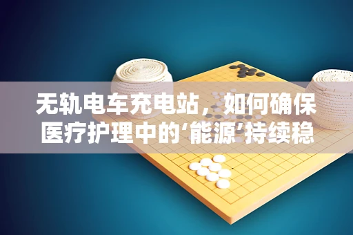 无轨电车充电站，如何确保医疗护理中的‘能源’持续稳定？