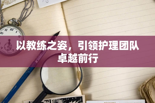 以教练之姿，引领护理团队卓越前行