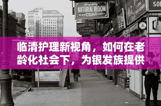 临清护理新视角，如何在老龄化社会下，为银发族提供精准的居家护理服务？