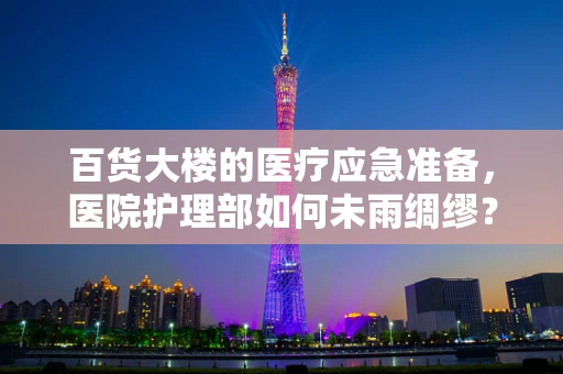 百货大楼的医疗应急准备，医院护理部如何未雨绸缪？