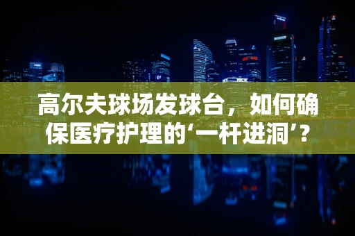 高尔夫球场发球台，如何确保医疗护理的‘一杆进洞’？