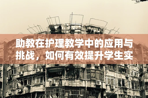 助教在护理教学中的应用与挑战，如何有效提升学生实践能力？