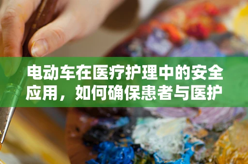 电动车在医疗护理中的安全应用，如何确保患者与医护人员的安全？