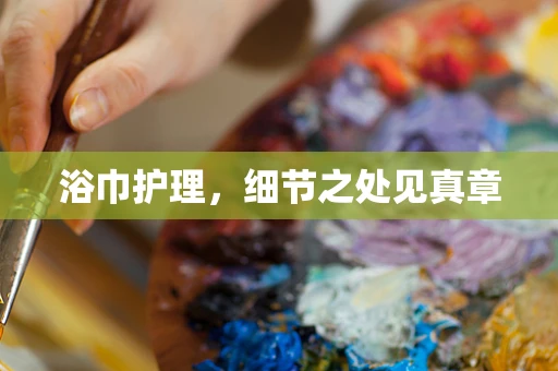 浴巾护理，细节之处见真章