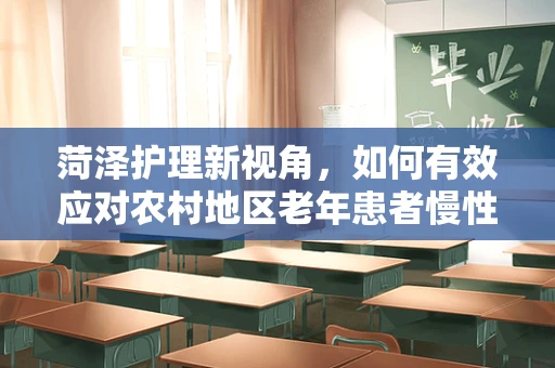 菏泽护理新视角，如何有效应对农村地区老年患者慢性病管理挑战？