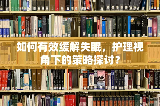 如何有效缓解失眠，护理视角下的策略探讨？
