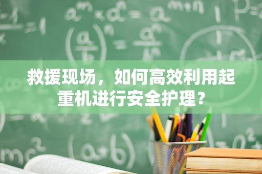 救援现场，如何高效利用起重机进行安全护理？