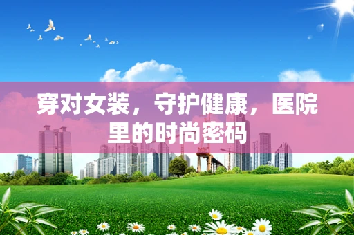 穿对女装，守护健康，医院里的时尚密码