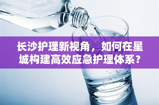 长沙护理新视角，如何在星城构建高效应急护理体系？