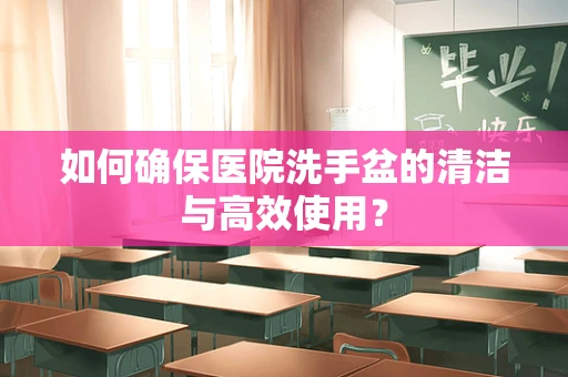如何确保医院洗手盆的清洁与高效使用？