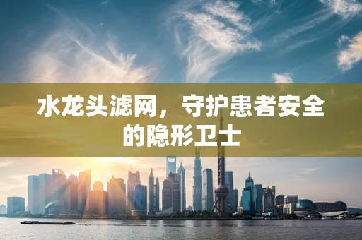 水龙头滤网，守护患者安全的隐形卫士