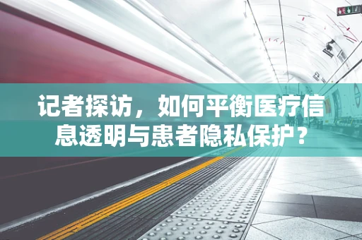 记者探访，如何平衡医疗信息透明与患者隐私保护？