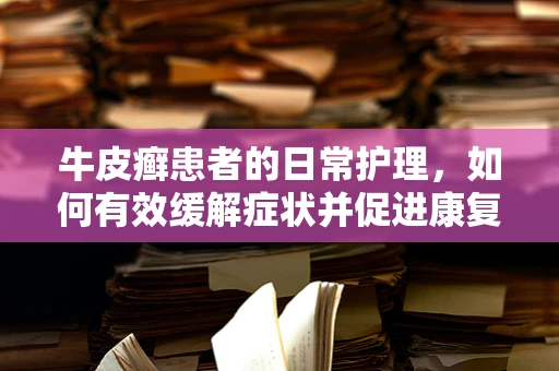 牛皮癣患者的日常护理，如何有效缓解症状并促进康复？
