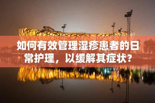 如何有效管理湿疹患者的日常护理，以缓解其症状？