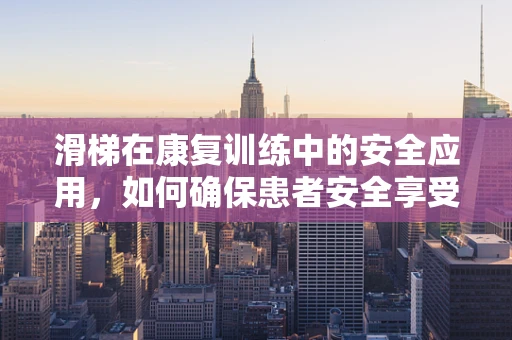 滑梯在康复训练中的安全应用，如何确保患者安全享受滑行乐趣？