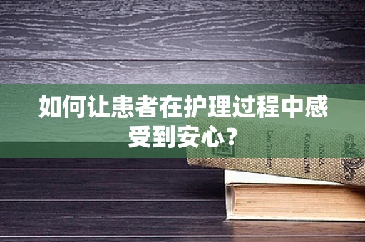 如何让患者在护理过程中感受到安心？