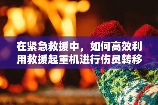 在紧急救援中，如何高效利用救援起重机进行伤员转移？