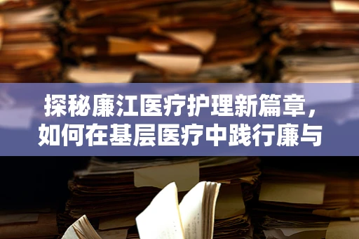 探秘廉江医疗护理新篇章，如何在基层医疗中践行廉与效的平衡？