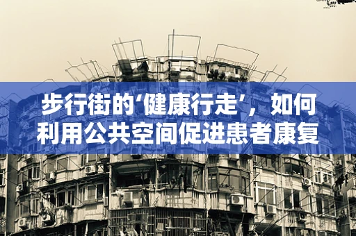 步行街的‘健康行走’，如何利用公共空间促进患者康复？