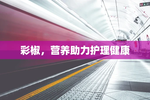 彩椒，营养助力护理健康