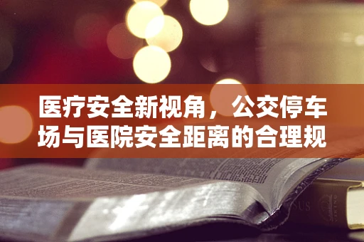 医疗安全新视角，公交停车场与医院安全距离的合理规划