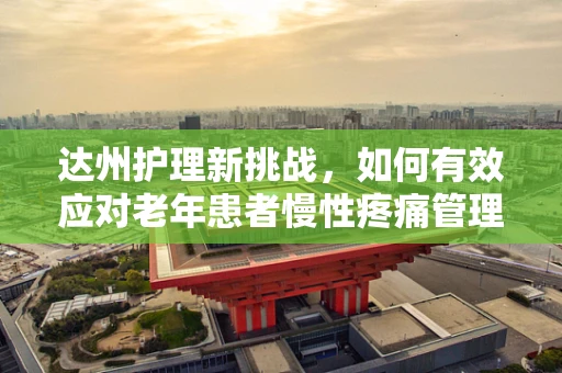 达州护理新挑战，如何有效应对老年患者慢性疼痛管理？