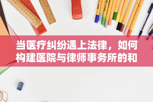 当医疗纠纷遇上法律，如何构建医院与律师事务所的和谐桥梁？