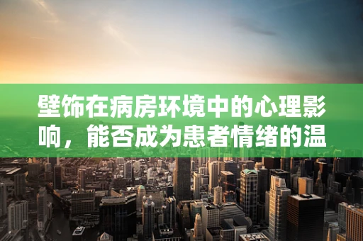 壁饰在病房环境中的心理影响，能否成为患者情绪的温柔调节器？