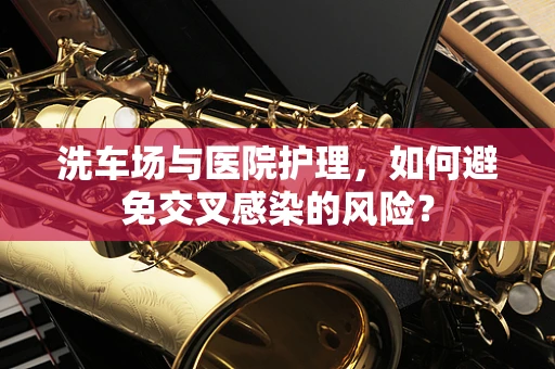洗车场与医院护理，如何避免交叉感染的风险？
