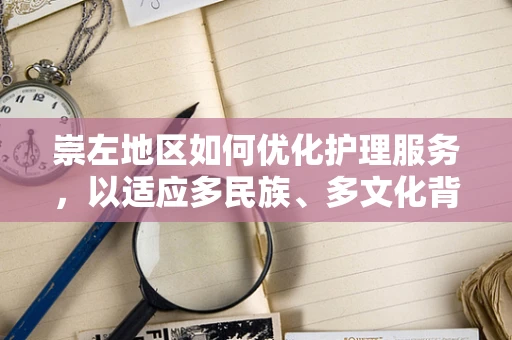 崇左地区如何优化护理服务，以适应多民族、多文化背景的挑战？