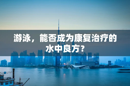 游泳，能否成为康复治疗的水中良方？