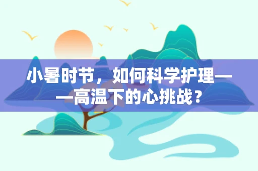 小暑时节，如何科学护理——高温下的心挑战？