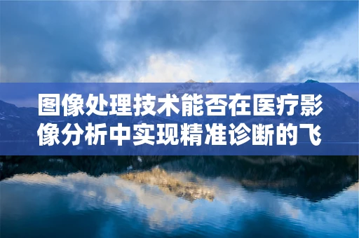 图像处理技术能否在医疗影像分析中实现精准诊断的飞跃？