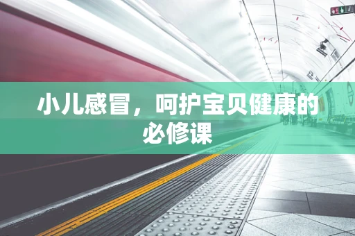 小儿感冒，呵护宝贝健康的必修课