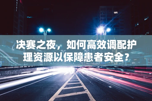 决赛之夜，如何高效调配护理资源以保障患者安全？