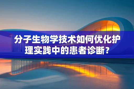 分子生物学技术如何优化护理实践中的患者诊断？