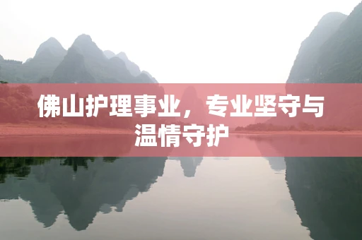 佛山护理事业，专业坚守与温情守护