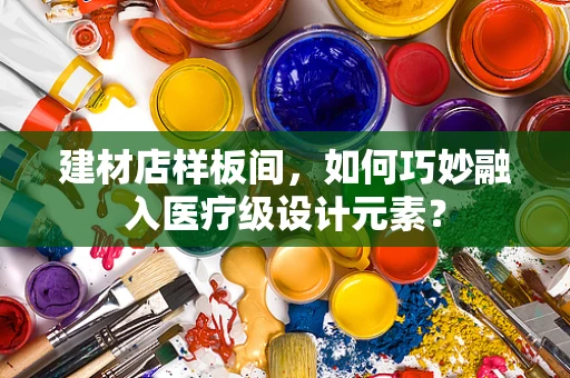 建材店样板间，如何巧妙融入医疗级设计元素？